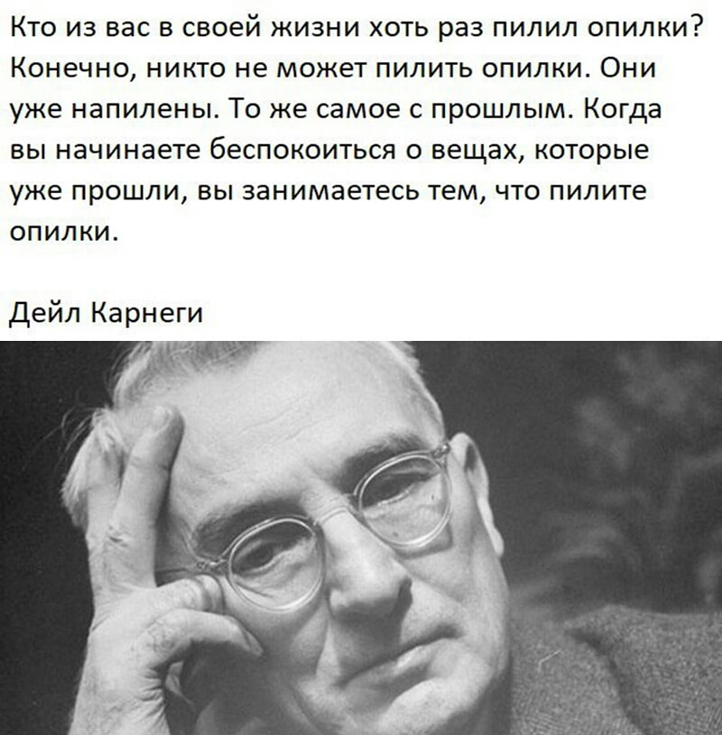 КТО ИЗ ВЭС В своей ЖИЗНИ ХОТЬ раз ПИЛИЛ ОПИЛКИ КОНЭЧНО НИКТО не может ПИЛИТЬ ОПИЛКИ ОНИ уже НЭПИЛ6НЫ ТО же самое С прошлым КОГДЭ ВЫ начинаете беСПОКОИТЬСЯ О вещах КОТОРЫЕ уже прошли ВЫ ЗдНИМЭеТЕСЬ тем ЧТО пилите ОПИЛКИ Дейл Карнеги