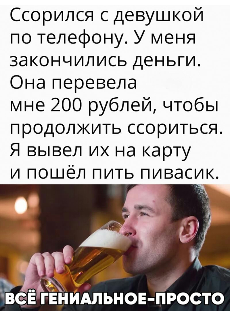 Ссорился с девушкой по телефону У меня закончились деньги Она перевела мне 200 рублей чтобы продолжить ссориться Я вывел их на карту и пошёл пить пивасик _ і ВЗЕ ГЕНЙАЛЬНОЕ ПРОСТО