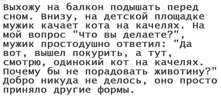 ВЫХОЖУ на балкон ПОДЫШЗТЬ перед сном Внизу на детском площадке мужик качает кота на качелях На мой вопрос Что вы делаете мужик простодушно ответил Да вот вышел покурить а тут смотрю одинокии кот на качелях Почему бы не порадовать животину добро никуда не делось оно просто приняло другие формы