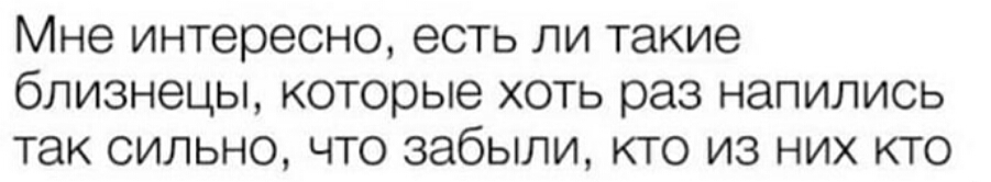 Мне интересно есть ли такие близнецы которые хоть раз напились так сильно что забыли кто из них кто