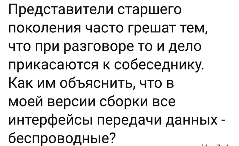 Представители старшего поколения часто грешат тем что при разговоре то и дело прикасаются к собеседнику Как им объяснить что в моей версии сборки все интерфейсы передачи данных беспроводные