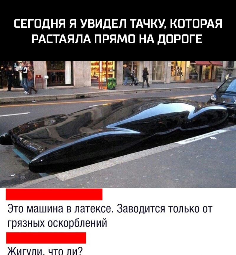 СЕГОДНЯ Я УВИДЕЛ ТАЧКУ КОТОРАЯ РАСТАЯЛА ПРЯМО НА ДОРОГЕ Это машина в латексе Заводится только от грязных оскорблений