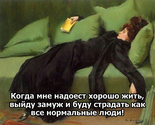 Когда мне надоест хорошо жить выйду замуж и буду страдать как все нормальные люди