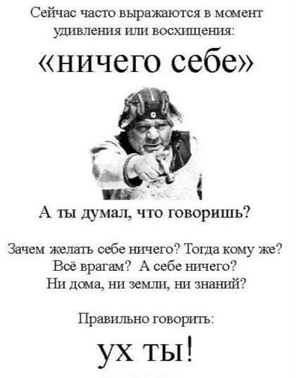 Сейчас часто выражаются в момент утвпелшя или восхищешш ничего себе А ты думал что говоришь Зачем желать себе ничего Тоша каму же Всё врагам А себе ничего Ни дааа нп земли нп знаний Правшкъно гсворитн ух ты