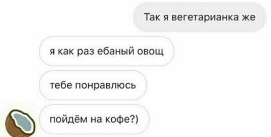 Так я вегетарианка же я как раз ебаный овощ тебе понравлюсь пойдём на кофе