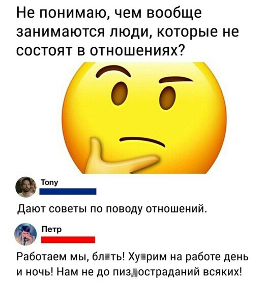 Не понимаю чем вообще занимаются люди которые не состоят в отношениях Топу _ дают СОВЕТЫ ПО ПОВОДУ ОТНОШЕНИЙ Петр _ Работаем мы блпть Хуприм на работе день и ночь Нам не до пиздостраданий всяких