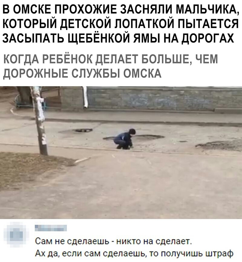 В ОМСКЕ_ПРОХОЖУ_Е ЗАСНЯЛУ МАЛЬЧИКА КОТОРЫИ дЕТСК_ОИ ЛОПАТКОИ ПЫТАЕТСЯ ЗАСЫПАТЬ ЩЕБЕНКОИ ЯМЫ НА ДОРОГАХ КОГДА РЕБЁНОК ДЕЛАЕТ БОЛЬШЕ ЧЕМ ДОРОЖНЫЕ СЛУЖБЫ ОМСКА сам не сделаешь НИКТО не сделает АХ да если сам сделаешь ТО ПОПУЧИШЬ штраф
