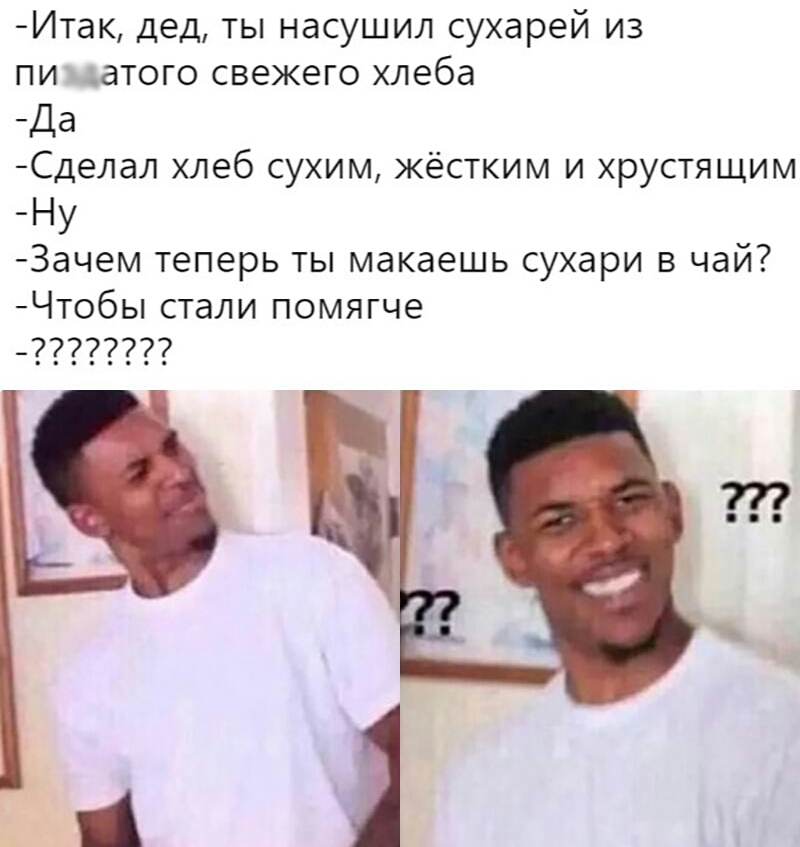 Итак дед ты насушил сухарей из пи чатого свежего хлеба Да Сделал хлеб сухим жёстким и хрустящим Ну Зачем теперь ты макаешь сухари в чай Чтобы стали помягче 7777