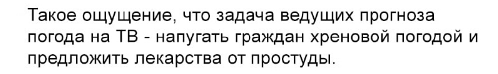 Такое ощущение что задача ведущих прогноза погода на ТВ напугать граждан хреновой погодой и предложить лекарства от простуды
