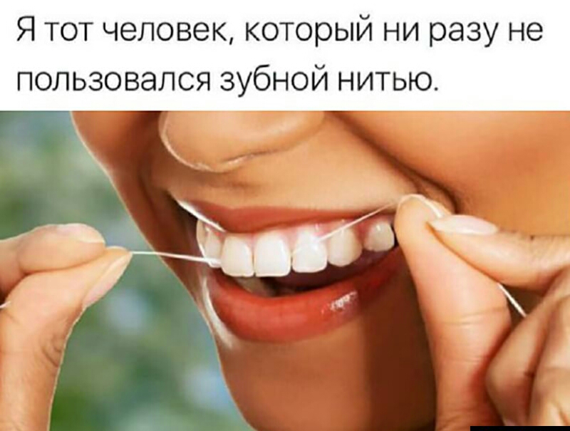 Я тот человек который ни разу не пользовался зубной нитью