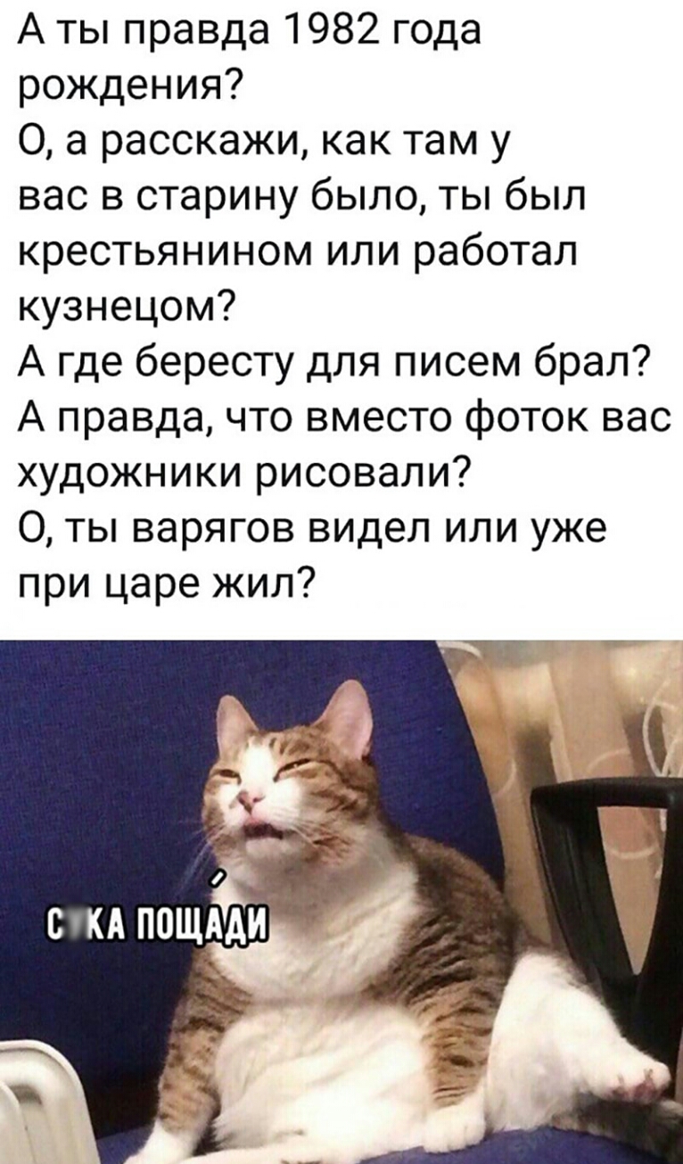 А ты правда 1982 года рождения 0 а расскажи как там у вас в старину было ты был крестьянином или работал кузнецом А где бересту для писем брал А правда что вместо фоток вас художники рисовали О ты варягов видел или уже при царе жил