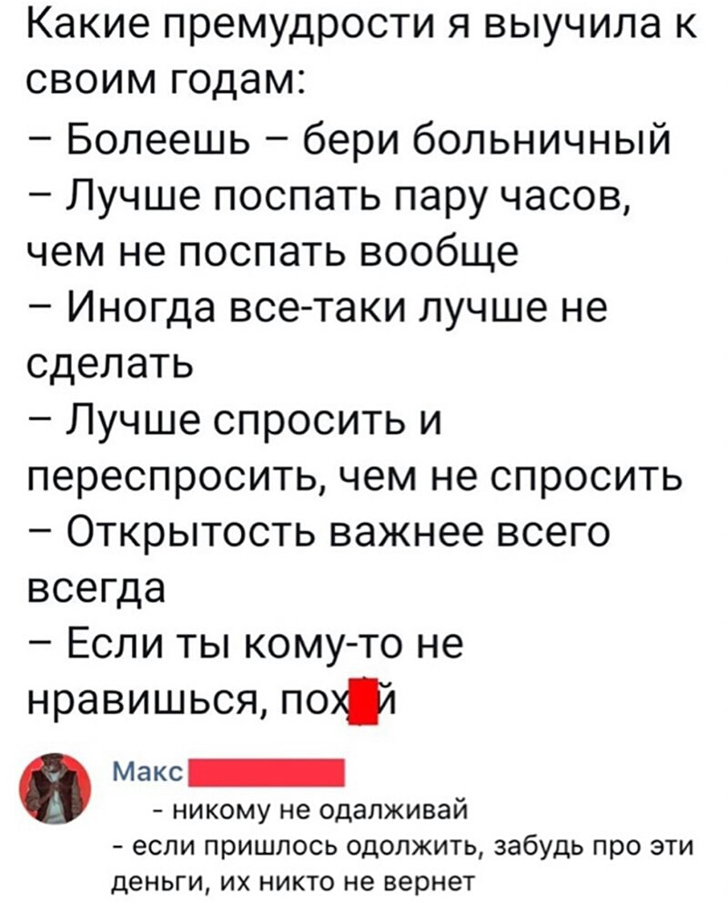КЭКИЭ премудрости Я ВЫУЧИЛЭ К СВОИМ годам Болеешь бери больничный Лучше поспать пару часов чем не поспать вообще Иногда все таки лучше не сделать Лучше спросить и переспросить чем не спросить Открытость важнее всего всегда Если ты кому то не нравишься пот Макс никому не одалживай если пришлось одолжить забудь про эти деньги их никто не вернет
