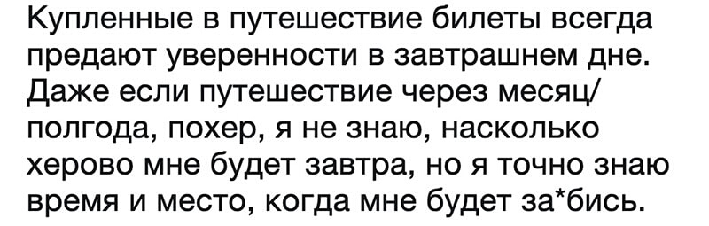 Купленные в путешествие билеты всегда предают уверенности в завтрашнем дне даже если путешествие через месяц полгода похер я не знаю насколько херово мне будет завтра но я точно знаю время и место когда мне будет забись