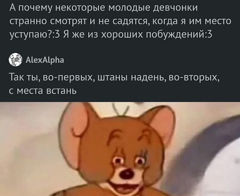 А почему некоторые молодые девчонки странно смотрят и не садятся когда я им место уступаю3 Я же из хороших побужденийЗ А1ехА1рЬа Так ты во первых штаны надень вовторых с места встань