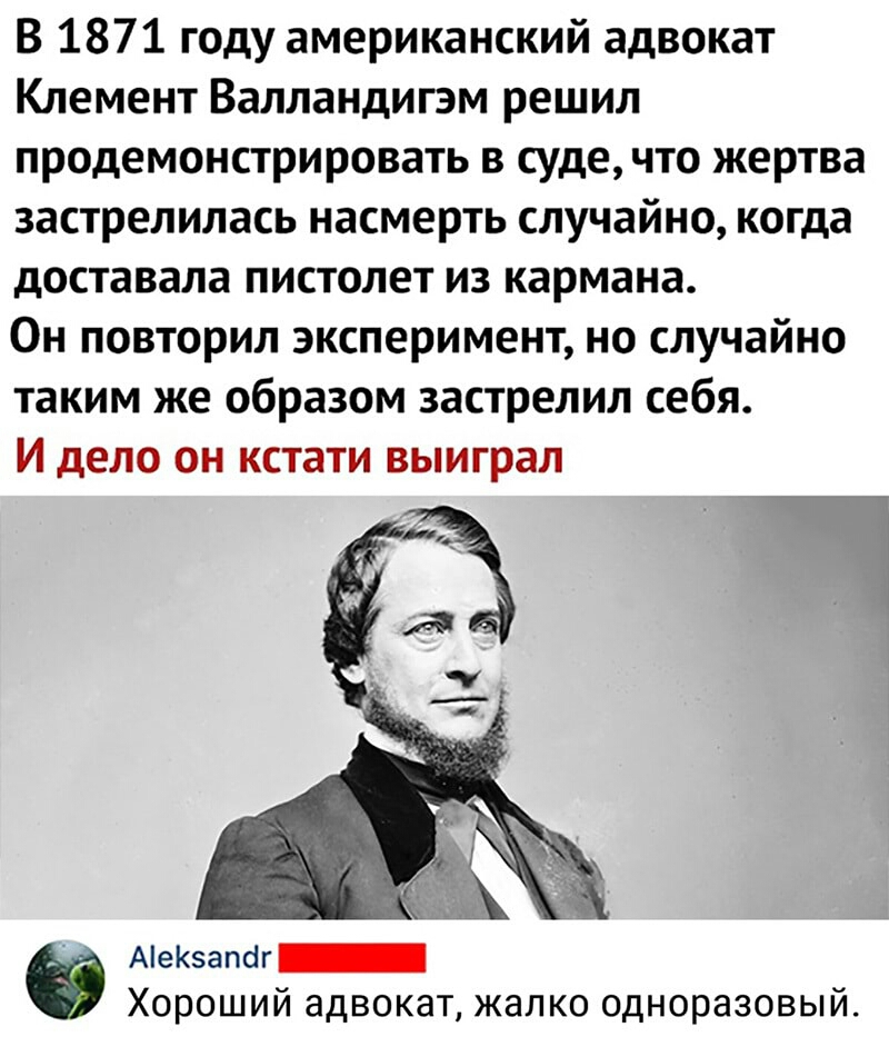 В 1871 году американский адвокат Клемент Валландигэм решил продемонстрировать в суде что жертва застрелилась насмерть случайно когда доставала пистолет из кармана Он повторил эксперимент но случайно таким же образом застрелил себя И дело он кстати выиграл АеКапог Хороший адвокат жалко одноразовый