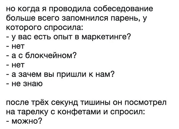 но когда я проводила собеседование больше всего запомнился парень у которого опросила у вас есть опыт в маркетинге нет а с блокчейном нет а зачем вы пришли к нам не знаю после трёх секунд тишины он посмотрел на тарелку с конфетами и спросил можно
