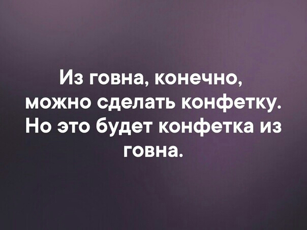 Из говна конечно можно сделать конфетку Но это будет конфетка из говна