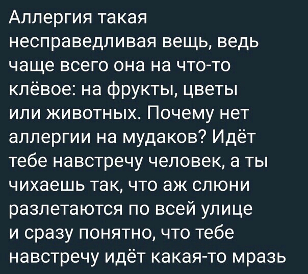 Аллергия такая несправедливая вещь ведь чаще всего она на что то клёвое на фрукты цветы или животных Почему нет аллергии на мудаков Идёт тебе навстречу человек а ты чихаешь так что аж слюни разлетаются по всей улице и сразу понятно что тебе навстречу идёт какая то мразь