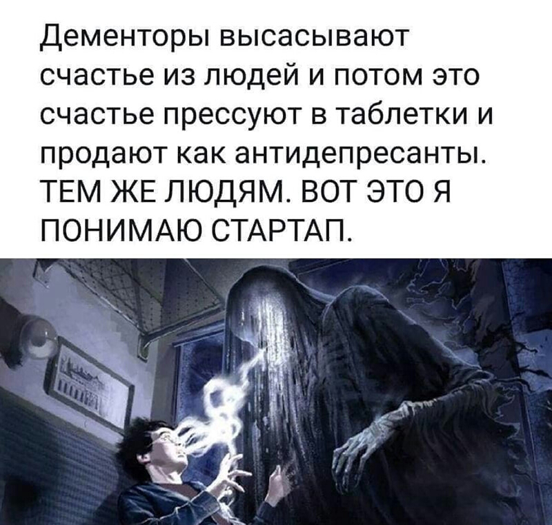 Дементоры ВЫСЭСЫВЭЮТ СЧЭСТЬЭ ИЗ людей И ПОТОМ ЭТО счастье прессуют в таблетки и продают как антидепресанты ТЕМ ЖЕ ЛЮДЯМ ВОТ ЭТО Я ПОНИМАЮ СТАРТАП