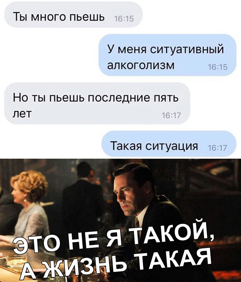 Ты много пьешь У меня СИТУЭТИВНЫЙ аЛКОГОЛИЗМ 4615 НО ТЫ ПЬЭШЬ ПОСЛЭДНИЭ ПЯТЬ лет Такая ситуация 17