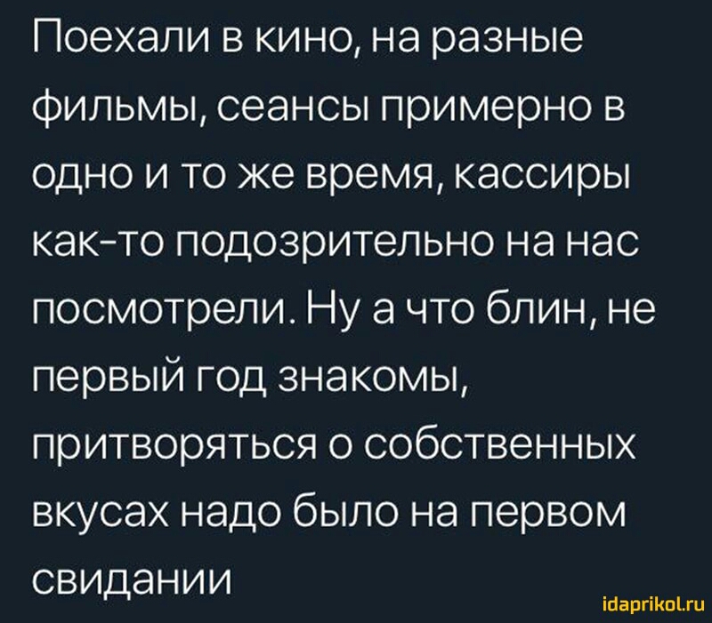 Поехали в кино на разные фильмы сеансы примерно в одно и то же время кассиры както подозрительно на нас посмотрели Ну а что блин не первый год знакомы притворяться о собственных вкусах надо было на первом свидании іааргіКпЬги