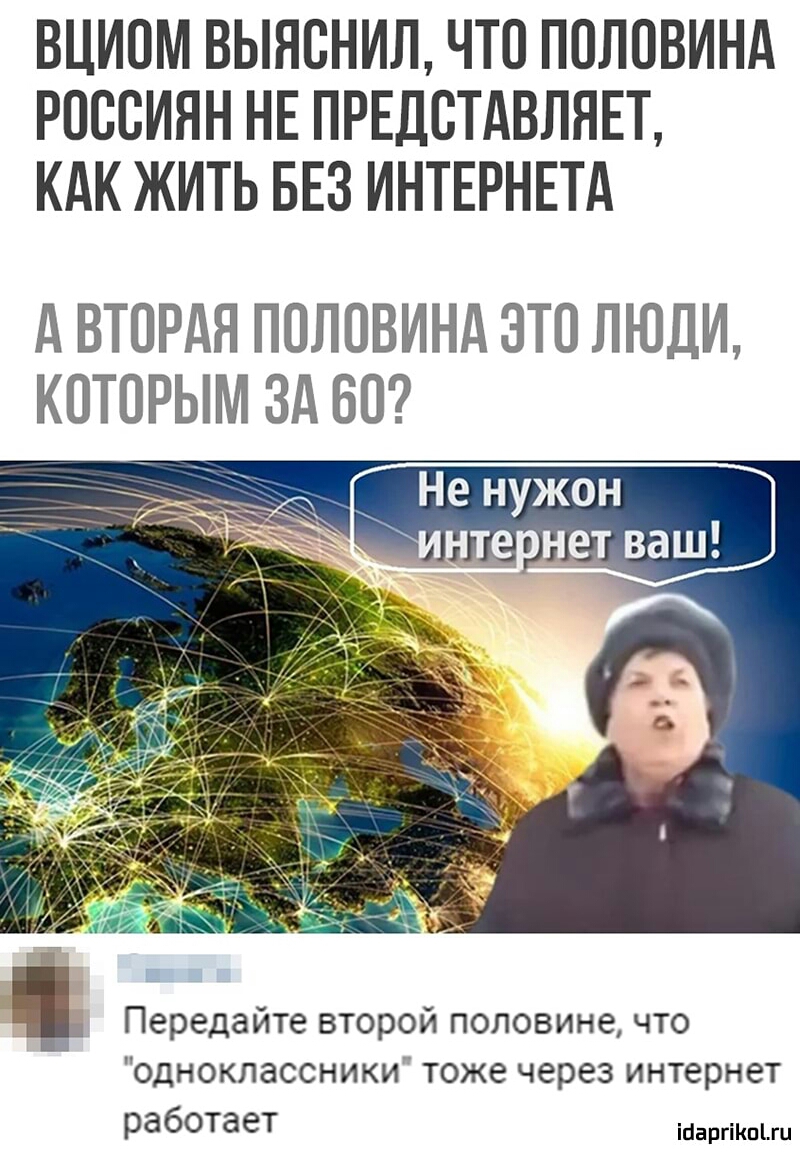 ВЦИОМ ВЫЯОНИЛ ЧТО ПОЛОВИНА РОООИНН НЕ ПРЕДСТАВЛЯЕТ КАК ЖИТЬ БЕЗ ИНТЕРНЕТА д ВТОРАЯ ПОЛОВИНА ЭТО ЛЮДИ КОТОРЫМ Зд БО Передайте второй половине что одноклассники тоже через интернет работает іааргікпьш