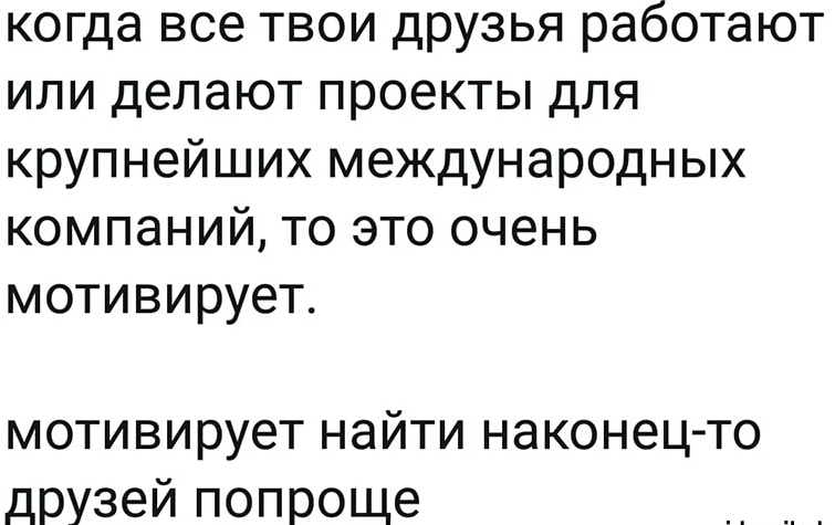 когда все твои друзья работают или делают проекты для крупнейших международных компаний то это очень мотивирует мотивирует найти наконецто друзей попроще