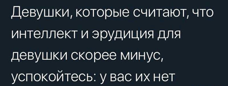 Девушки которые считают что интеллект и эрудиция для девушки скорее минус успокойтесь у вас их нет