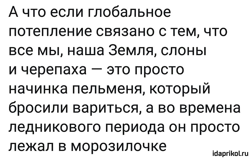 А что если глобальное потепление связано с тем что все мы наша Земля слоны и черепаха это просто начинка пельменя который бросили вариться а во времена ледникового периода он просто лежал в морозилочке ігіаргіКпіш
