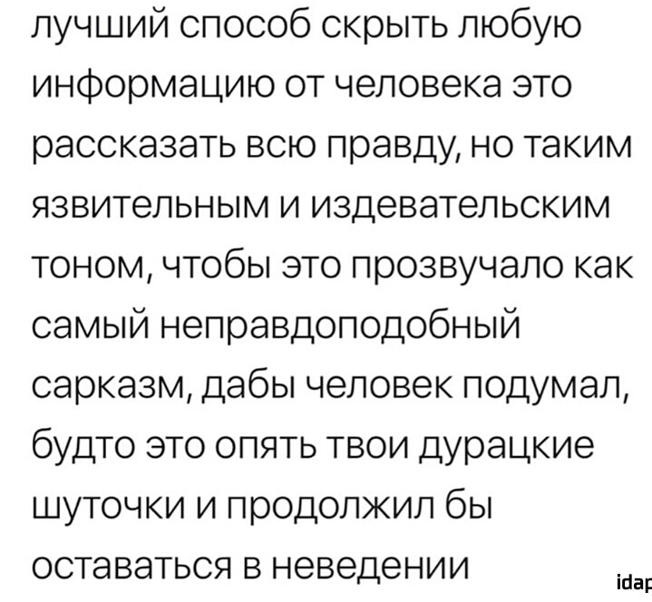 лучший способ скрыть любую информацию от человека это рассказать всю правду но таким язвительным и издевательским тоном чтобы это прозвучало как самый неправдоподобный сарказм дабы человек подумал будто это опять твои дурацкие шуточки и продолжил бы оставаться в неведении а