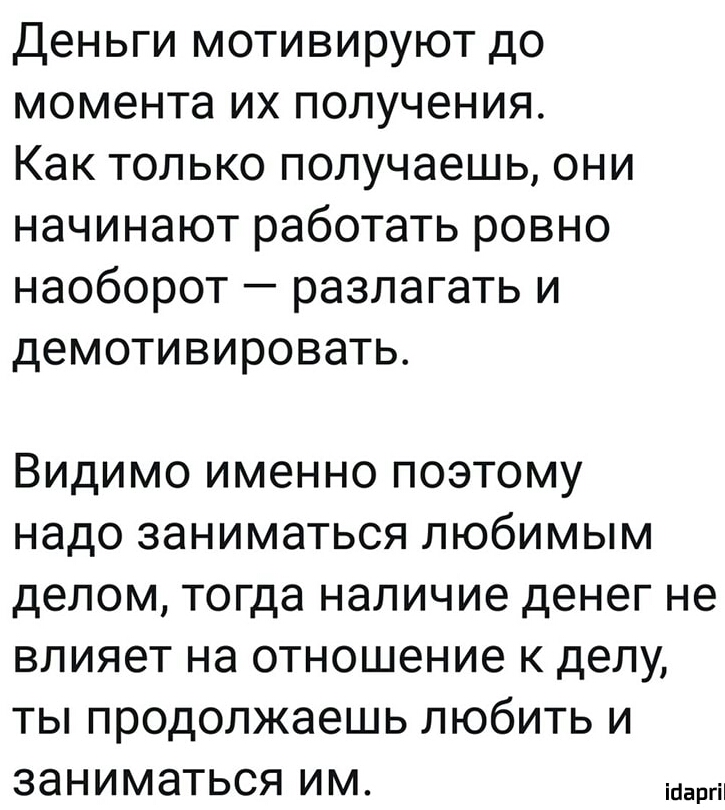 Деньги мотивируют до момента их получения Как только получаешь они начинают работать ровно наоборот разлагать и демотивировать Видимо именно поэтому надо заниматься любимым делом тогда наличие денег не влияет на отношение к делу ты продолжаешь любить и ЗЭНИМЭТЬСЯ ИМ ігіаргП