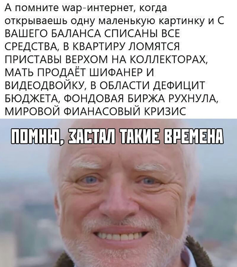 А ПОМНИТЭ Аар ИНТЭРНЕТ когда открываешь одну маленькую картинку и С ВАШЕГО БАЛАНСА СПИСАНЫ ВСЕ СРЕДСТВА В КВАРТИРУ ЛОМЯТСЯ ПРИСТАВЫ вврхом НА КОЛЛЕКТОРАХ МАТЬ ПРОДАЁТ ШИФАНЕР и ВИДЕОДВОЙКУ в ОБЛАСТИ ДЕФИЦИТ БЮДЖЕТА ФОНДОВАЯ БИРЖА РУХНУЛА мировой ФИАНАСОВЫЙ кризис кипиш ТАКИЕ впЁиБнд