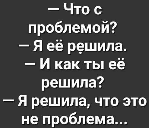 Что с проблемой Я её решила И как ты её решила Я решила что это не проблема