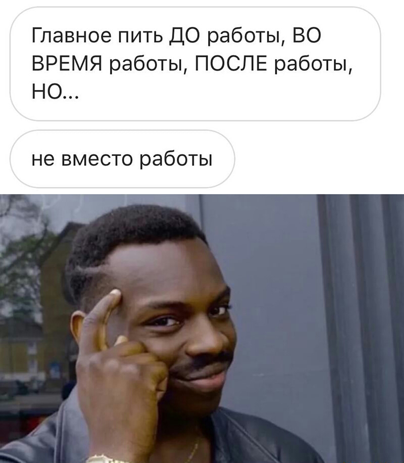 Главное пить ДО работы ВО ВРЕМЯ работы ПОСЛЕ работы НО не ВМЭСТО работы