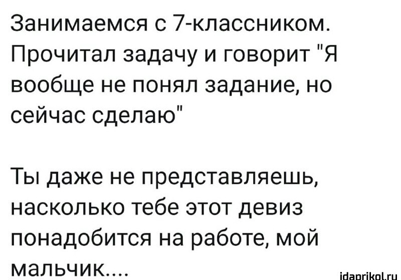 Занимаемся с 7 классником Прочитал задачу и говорит Я вообще не понял задание но сейчас сделаю Ты даже не представляешь насколько тебе этот девиз понадобится на работе мой мальчик ійапгіКпЦи