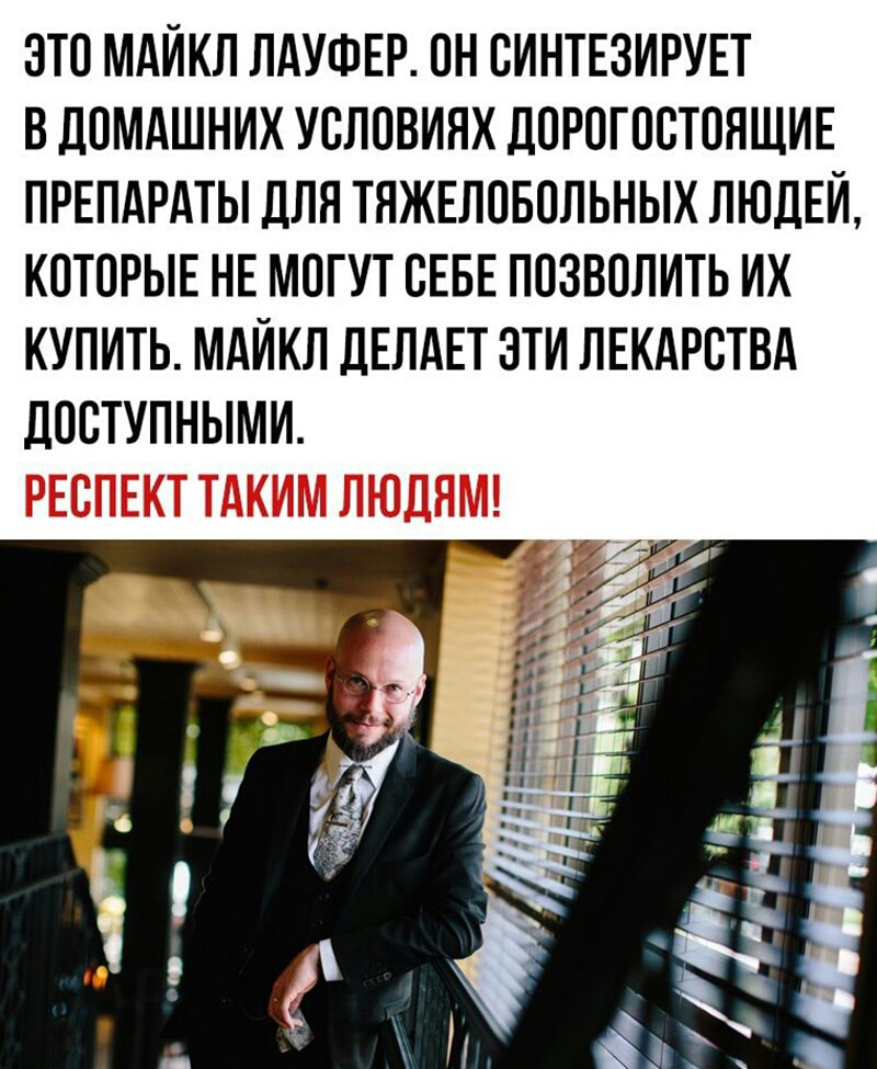 ЭТО МАЙКЛ ЛАУФЕР ОН ОИНТЕЗИРУЕТ В ДОМАШНИХ УСЛОВИЯХ ДОРОГООТОЯЩИЕ ПРЕПАРАТЫ дЛЯ ТЯЖЕЛОБОЛЬНЫХ ЛЮДЕЙ КОТОРЫЕ НЕ МОГУТ СЕБЕ ПОЗВОЛИТЬ ИХ КУПИТЬ МАЙКЛ ДЕЛАЕТ ЭТИ ЛЕКАРСТВА ДООТУПНЫМИ