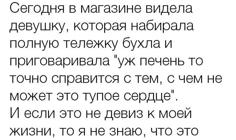 Сегодня в магазине видела девушку которая набирала полную тележку бухла и приговаривала уж печень то точно справится с тем с чем не может это тупое сердце И если это не девиз к моей жизни то я не знаю что это