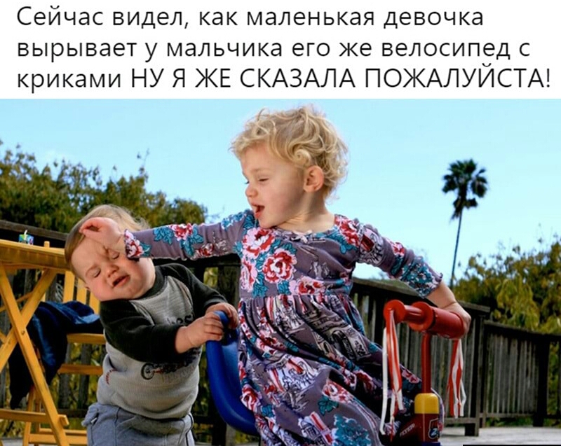 Сейчас видел как маленькая девочка вырывает у мальчика его же велосипед с криками НУ Я КЕ СКАЗАЛА ПОЖАЛУИСТА