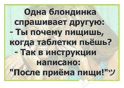 Одна блондинка спрашивает другую Ты почему пищишь когда таблетки пьёШь Такв инструкции написано После Приёма пищи