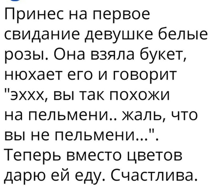 Принес на первое свидание девушке белые розы Она взяла букет нюхает его и говорит эххх вы так похожи на пельмени жаль что вы не пельмени Теперь вместо цветов дарю ей еду Счастлива