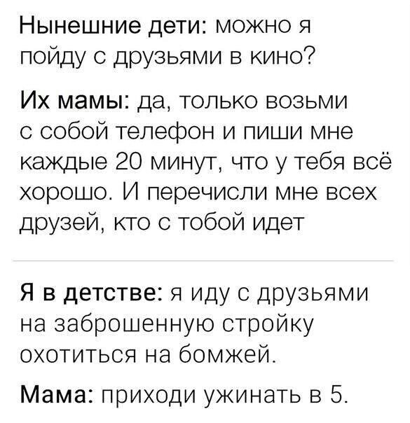 Нынешние дети можно я пойду с друзьями в кино Их мамы да только возьми с собой телефон и пиши мне каждые 20 минут что у тебя всё хорошо И перечисли мне всех друзей кто с тобой идет Я в детстве я иду с друзьями на заброшенную стройку охотиться на бомжей Мама приходи ужинать в 5