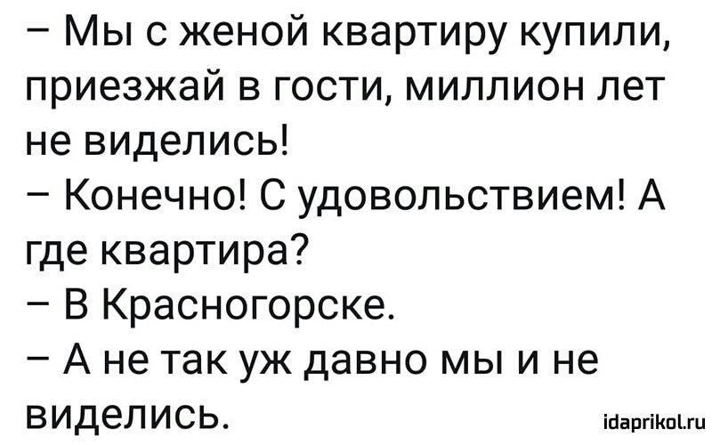 Мы с женой квартиру купили приезжай в гости миллион лет не виделись Конечно С удовольствием А где квартира В Красногорске А не так уж давно мы и не ВИДеЛИСЬ іцаргікыш