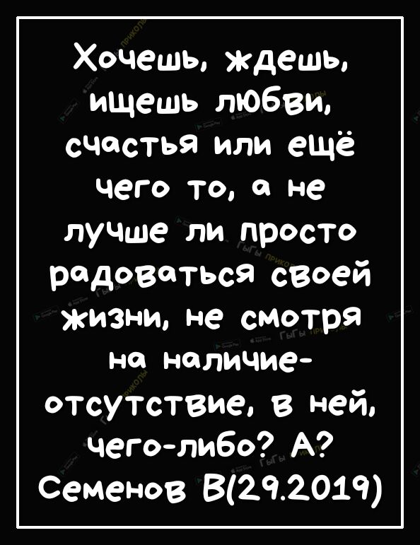 Хочешь ждешь ищешь любви счастья или ещё чего то о не лучше ли просто радоваться своей жизни не смотря на наличие отсутстзие в ней чеголибо А Семенов В29201Ч
