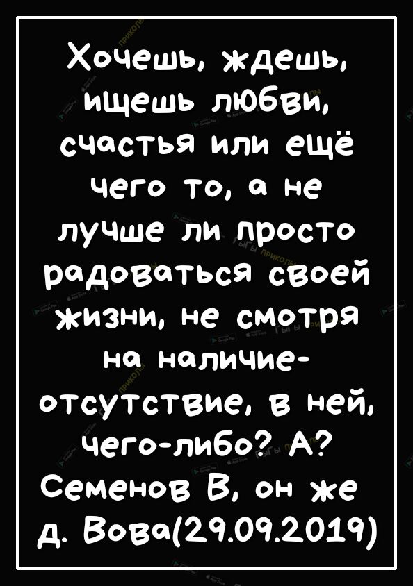 Хочешь ждешь ищешь любви счастья или ещё чего то о не лучше ли просто радоваться своей жизни не смотря на наличие отсутствие в ней чеголибо А Семенов В он же д Вово29092019