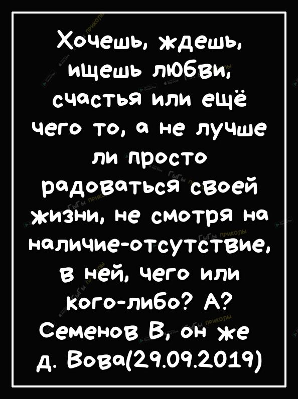 Хочешь ждешь ищешь любви счастья или ещё чего то о не луЧЩе ли просто редоветься своей жизни не смотря на наличиеотсутствие в ней чего или Коголибо А Семенов В он же д 8080051092019