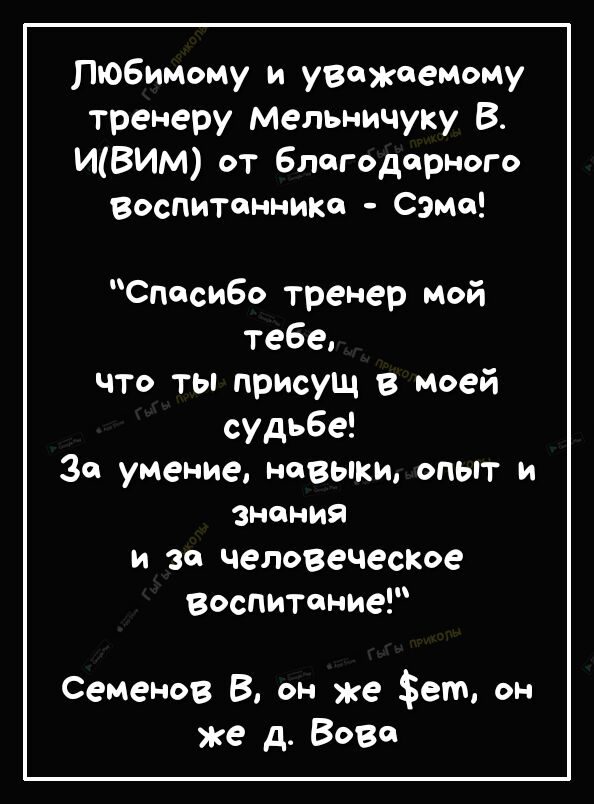 любимому и уважаемому тренеру Мельничуку В ИВИМ от благодарного воспитинншю Сэмо Спасибо тренер мой тебе что ты присущ в Моей судьбе Зо умение навыки опыт и знания и за человеческое воспитиние Семенов В он же ет он же д Всей