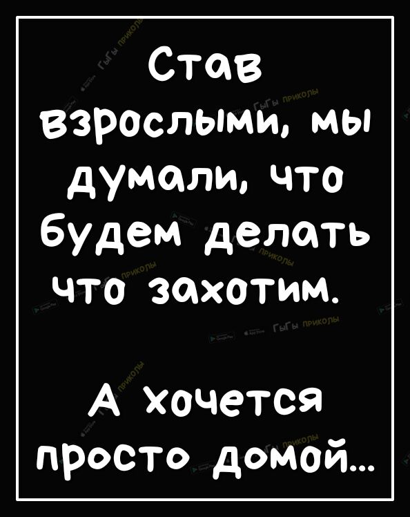 Став взрослыми мы думали что будем делать ЧТО ЗдХОТИМ А хочется просто домой