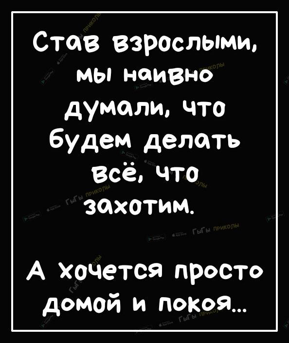 Став взрослыми мьпноивно думаличто будем делать Всё что захотим А хочется просто домой и попой