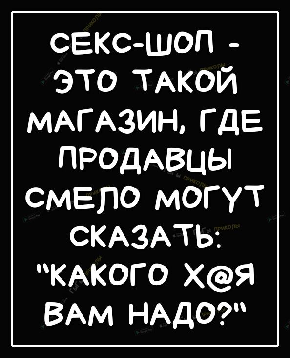 секс шоп это ТАКОЙ МАГАЗИН ГДЕ ПРОДАВЦЫ смело МОГУТ СКАЗАТЬ КАКОГО Хя ВАМ НАДО