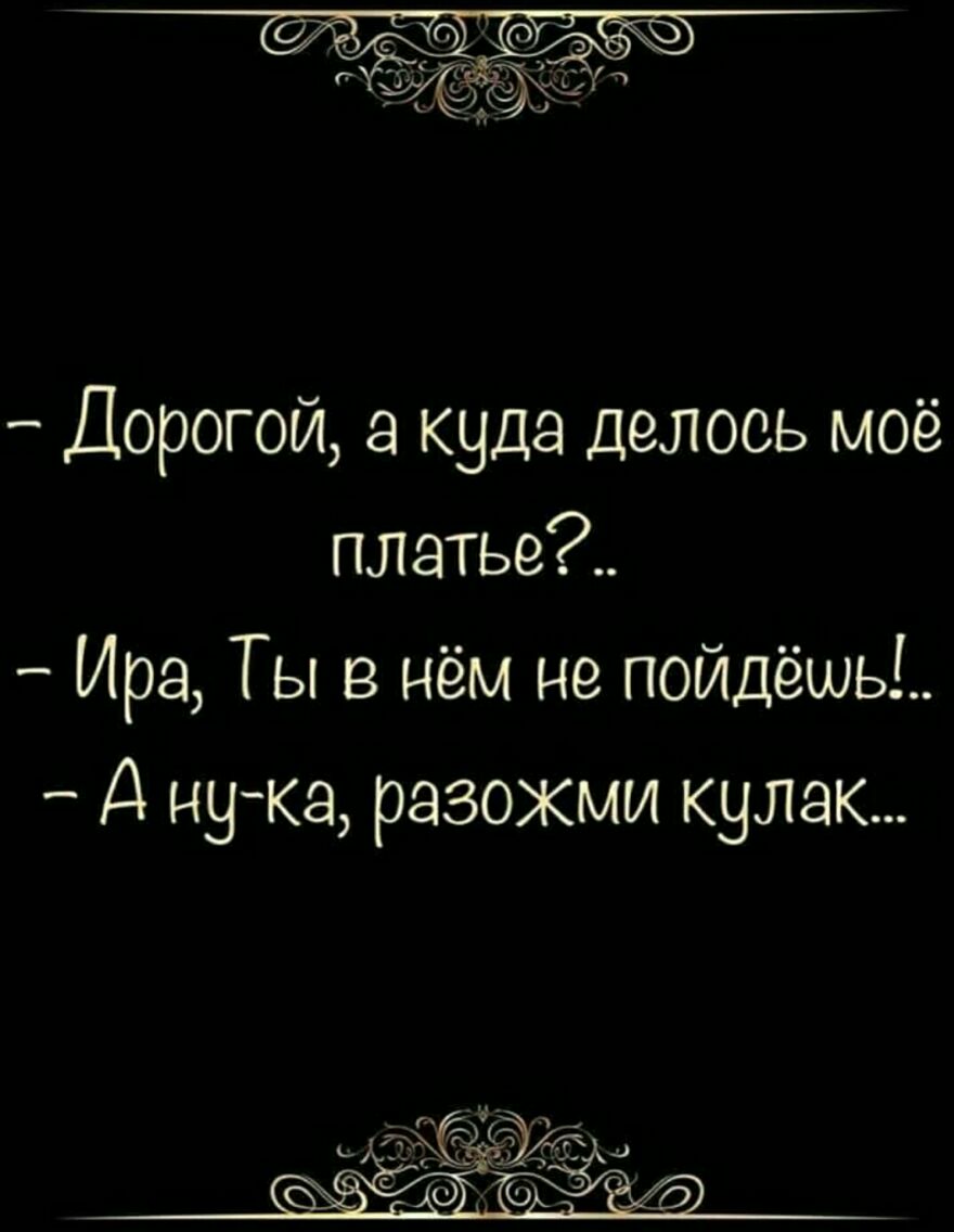 Дорогой а куда делось моё платье Ира Ты в нём не пойдёшь Д мука разожми кулак